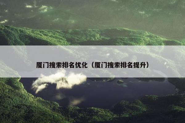 厦门搜索排名优化（厦门搜索排名提升）
