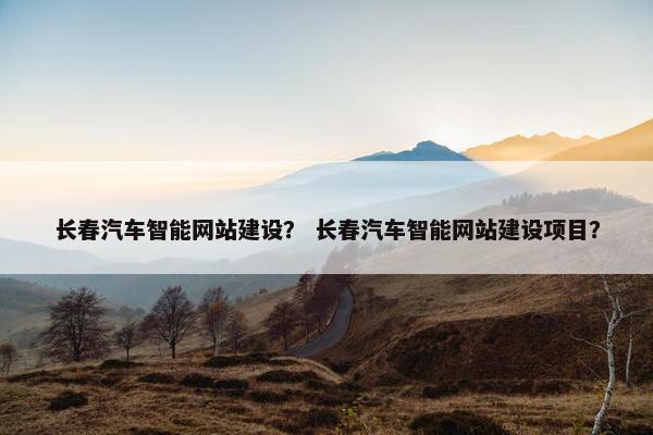 长春汽车智能网站建设？ 长春汽车智能网站建设项目？