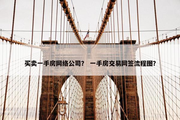 买卖一手房网络公司？ 一手房交易网签流程图？