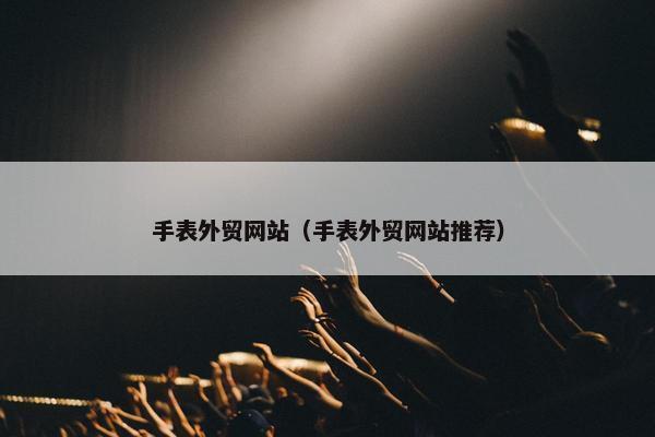 手表外贸网站（手表外贸网站推荐）