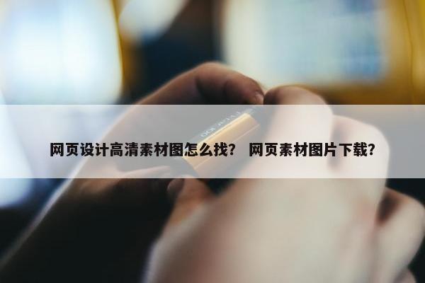 网页设计高清素材图怎么找？ 网页素材图片下载？