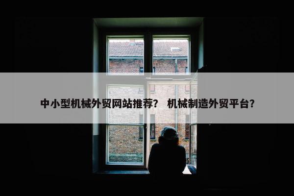 中小型机械外贸网站推荐？ 机械制造外贸平台？