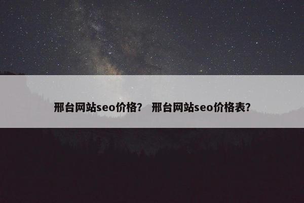 邢台网站seo价格？ 邢台网站seo价格表？