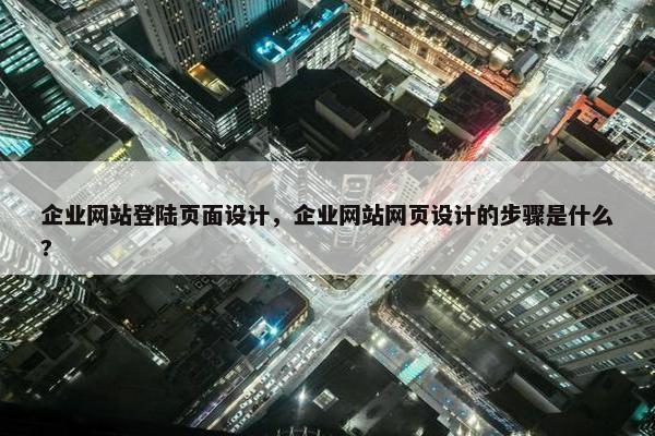 企业网站登陆页面设计，企业网站网页设计的步骤是什么?