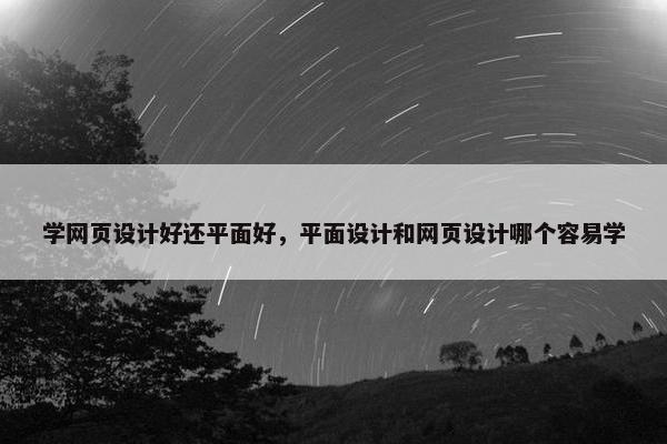 学网页设计好还平面好，平面设计和网页设计哪个容易学