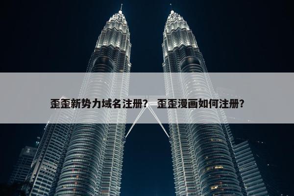 歪歪新势力域名注册？ 歪歪漫画如何注册？