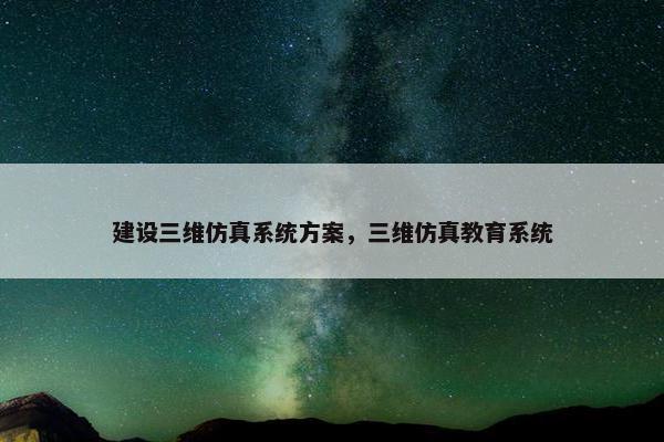 建设三维仿真系统方案，三维仿真教育系统