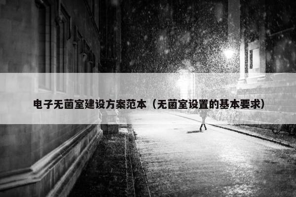 电子无菌室建设方案范本（无菌室设置的基本要求）