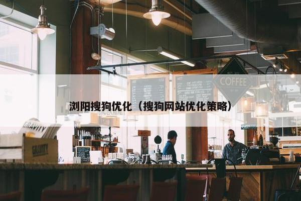浏阳搜狗优化（搜狗网站优化策略）