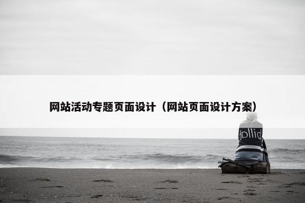 网站活动专题页面设计（网站页面设计方案）