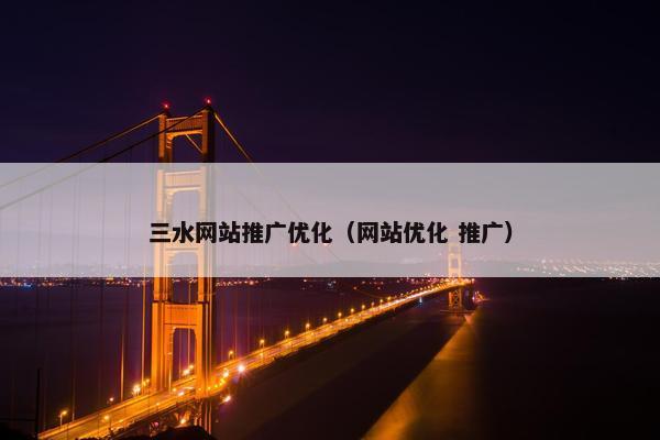 三水网站推广优化（网站优化 推广）
