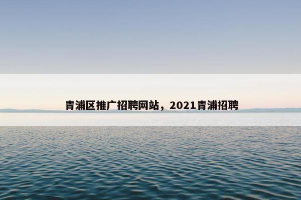 青浦区推广招聘网站，2021青浦招聘