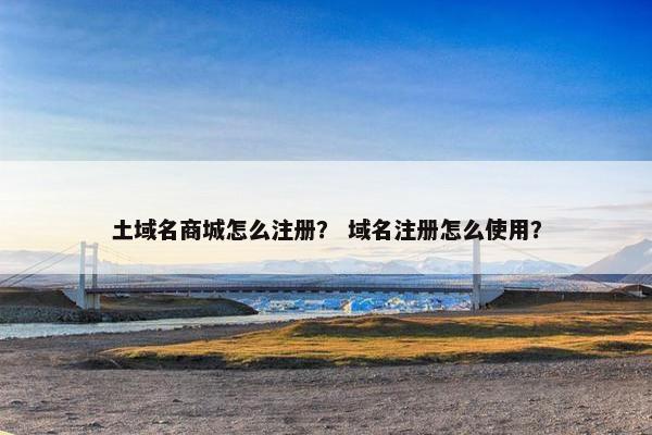 土域名商城怎么注册？ 域名注册怎么使用？