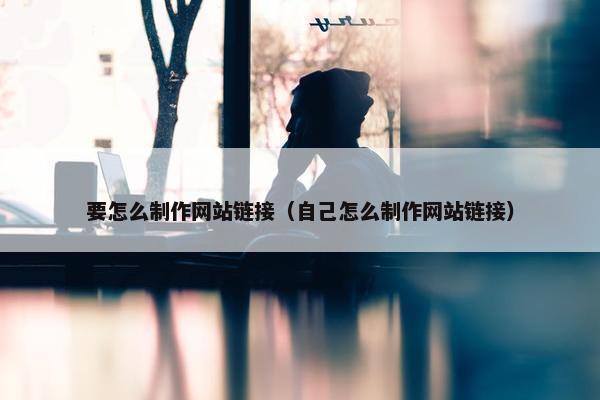 要怎么制作网站链接（自己怎么制作网站链接）
