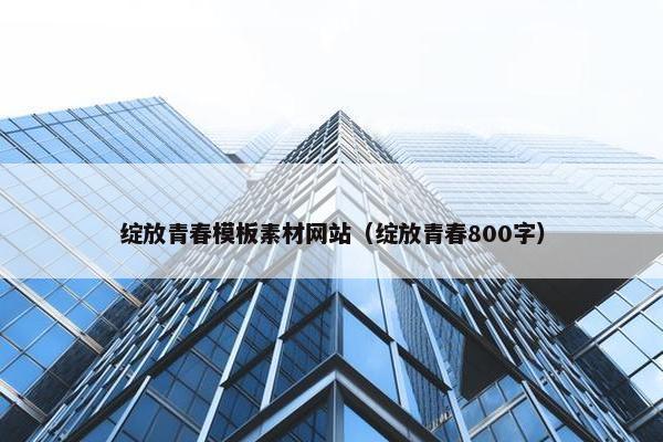 绽放青春模板素材网站（绽放青春800字）