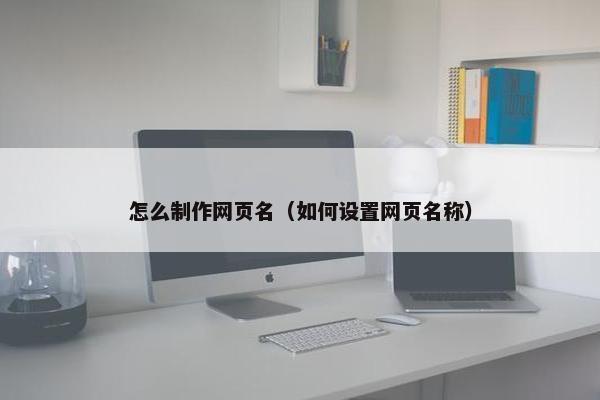 怎么制作网页名（如何设置网页名称）