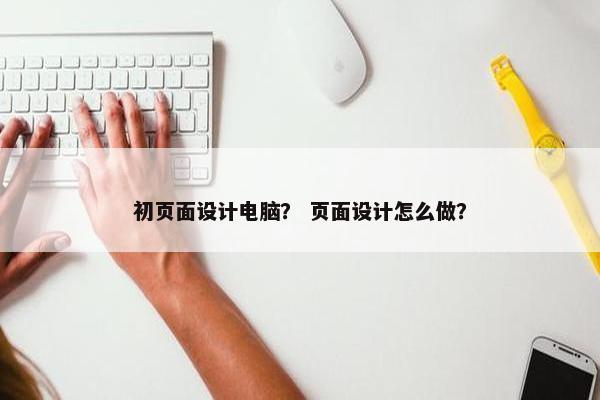 初页面设计电脑？ 页面设计怎么做？