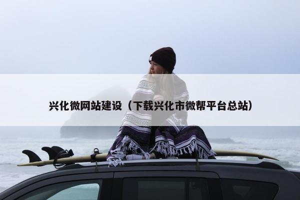 兴化微网站建设（下载兴化市微帮平台总站）