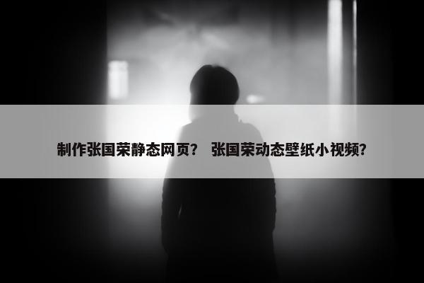 制作张国荣静态网页？ 张国荣动态壁纸小视频？