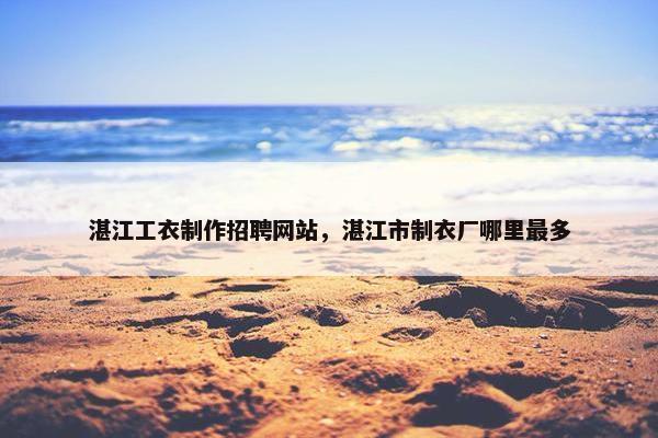 湛江工衣制作招聘网站，湛江市制衣厂哪里最多