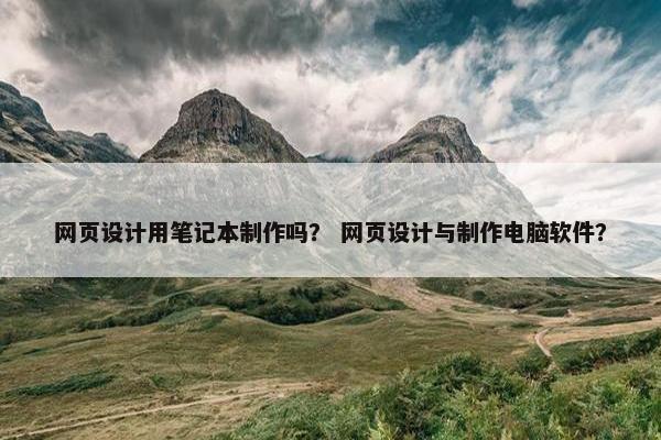 网页设计用笔记本制作吗？ 网页设计与制作电脑软件？
