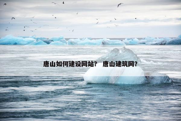 唐山如何建设网站？ 唐山建筑网？