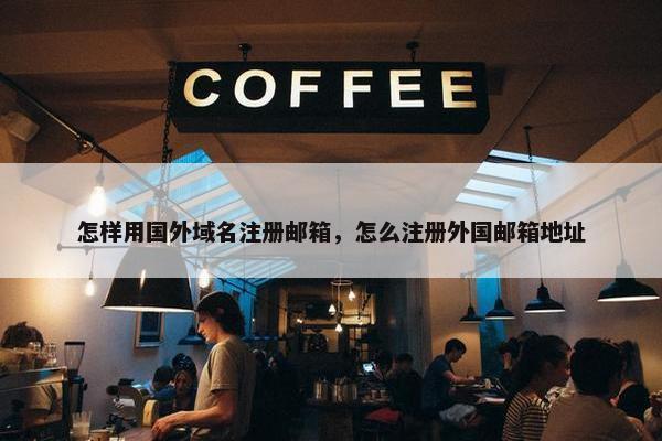 怎样用国外域名注册邮箱，怎么注册外国邮箱地址