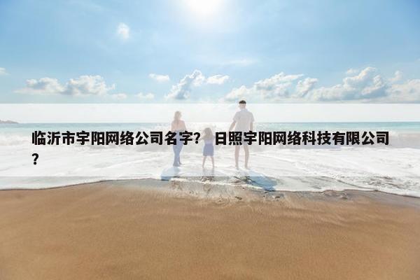 临沂市宇阳网络公司名字？ 日照宇阳网络科技有限公司？