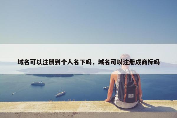 域名可以注册到个人名下吗，域名可以注册成商标吗