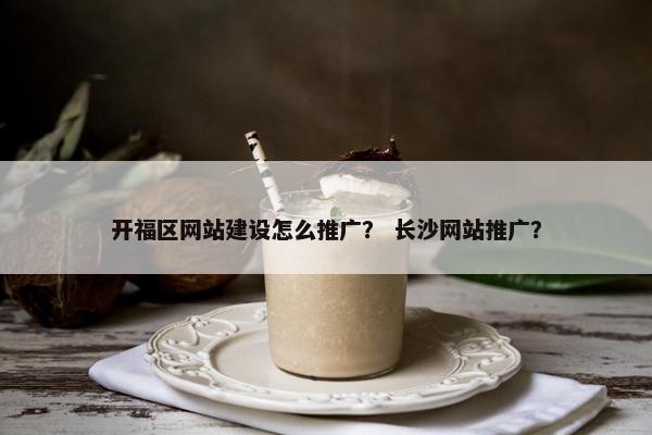 开福区网站建设怎么推广？ 长沙网站推广？