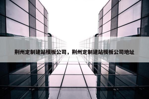 荆州定制建站模板公司，荆州定制建站模板公司地址