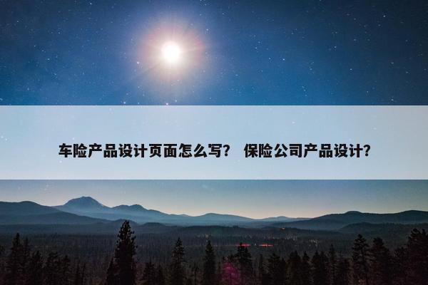 车险产品设计页面怎么写？ 保险公司产品设计？