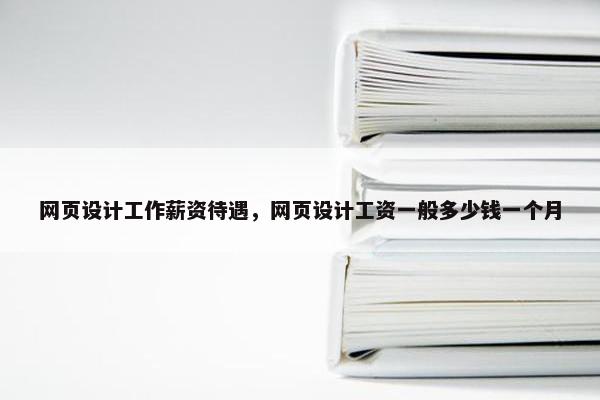 网页设计工作薪资待遇，网页设计工资一般多少钱一个月