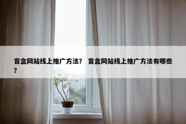 盲盒网站线上推广方法？ 盲盒网站线上推广方法有哪些？