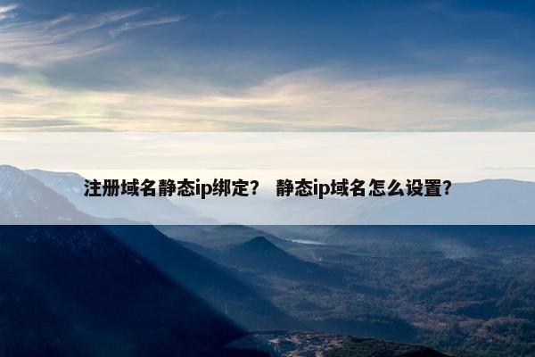 注册域名静态ip绑定？ 静态ip域名怎么设置？