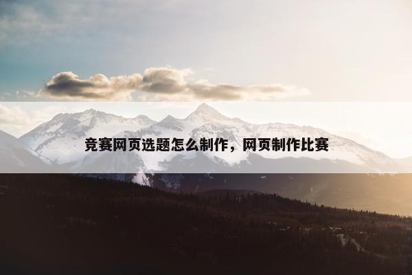 竞赛网页选题怎么制作，网页制作比赛