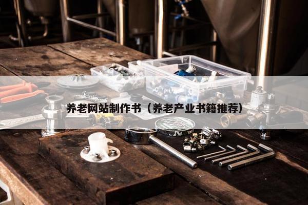 养老网站制作书（养老产业书籍推荐）