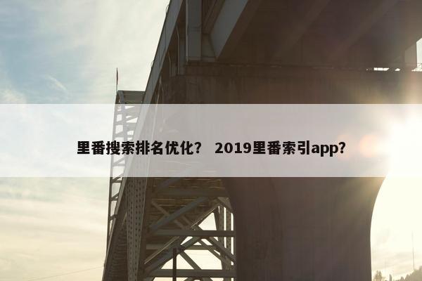 里番搜索排名优化？ 2019里番索引app？
