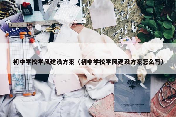 初中学校学风建设方案（初中学校学风建设方案怎么写）