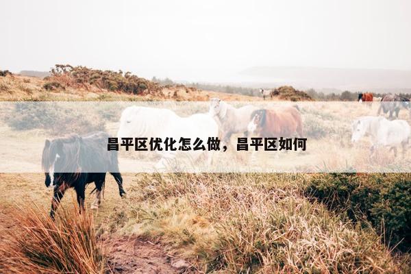 昌平区优化怎么做，昌平区如何