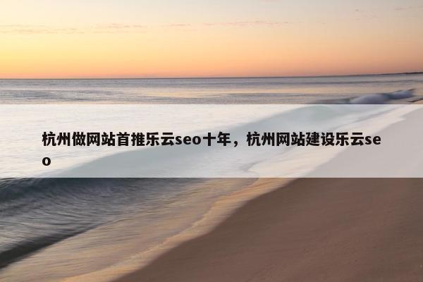 杭州做网站首推乐云seo十年，杭州网站建设乐云seo