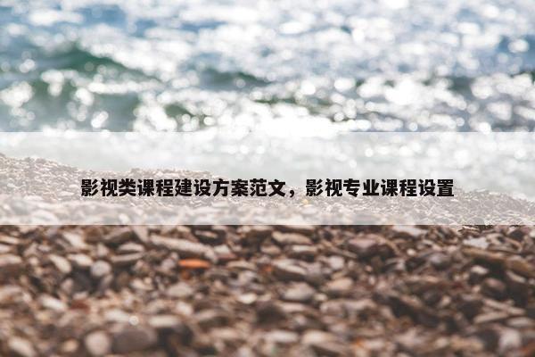 影视类课程建设方案范文，影视专业课程设置