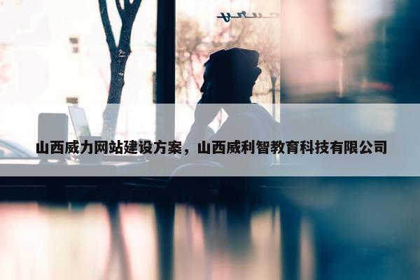 山西威力网站建设方案，山西威利智教育科技有限公司