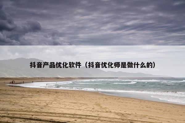 抖音产品优化软件（抖音优化师是做什么的）