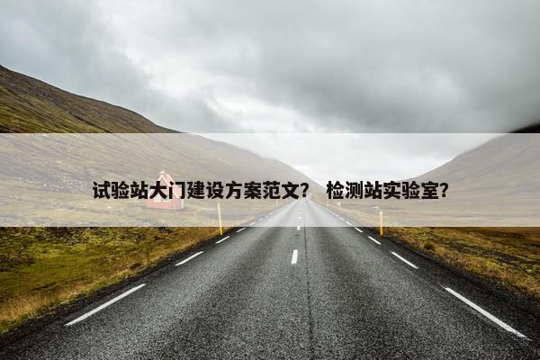 试验站大门建设方案范文？ 检测站实验室？