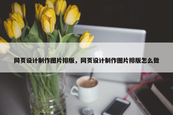 网页设计制作图片排版，网页设计制作图片排版怎么做