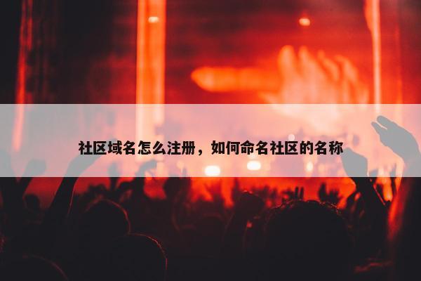 社区域名怎么注册，如何命名社区的名称