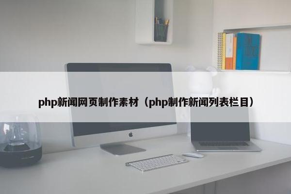 php新闻网页制作素材（php制作新闻列表栏目）