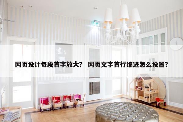 网页设计每段首字放大？ 网页文字首行缩进怎么设置？