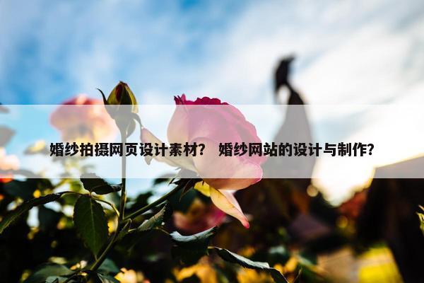 婚纱拍摄网页设计素材？ 婚纱网站的设计与制作？